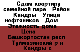Сдам квартиру семейной паре › Район ­ Кандры › Улица ­ нефтяников › Дом ­ 14 › Этажность дома ­ 5 › Цена ­ 5 000 - Башкортостан респ., Туймазинский р-н, Кандры с. Недвижимость » Квартиры аренда   